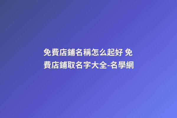 免費店鋪名稱怎么起好 免費店鋪取名字大全-名學網-第1張-店鋪起名-玄機派